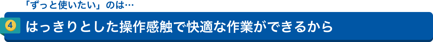 「ずっと使いたい」のは…4.はっきりとした操作感触で快適な作業ができるから