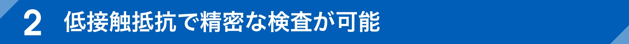 低接触抵抗で精密な検査が可能