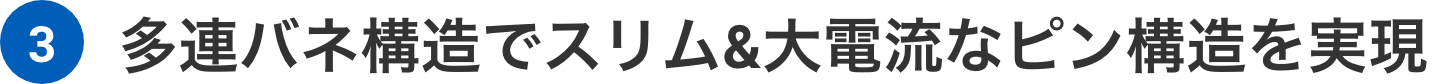多連バネ構造でスリム&大電流なピン構造を実現