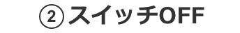 2.スイッチOFF