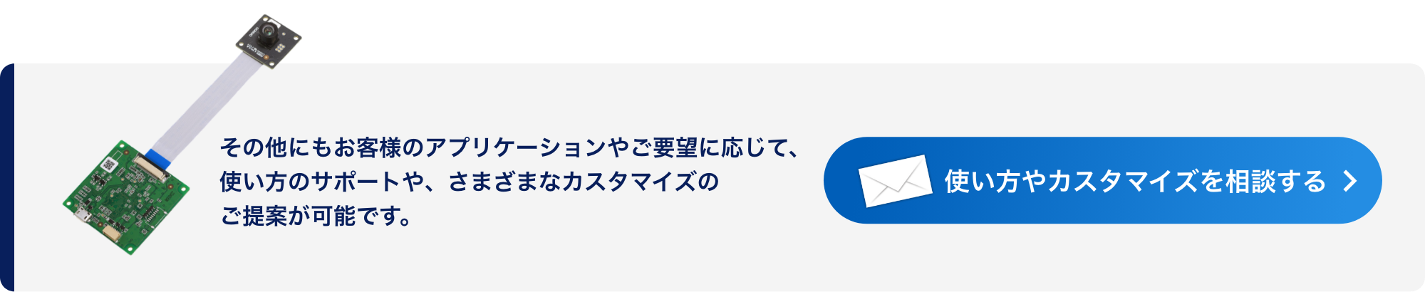 その他にもお客様のアプリケーションやご要望に応じて、使い方のサポートや、さまざまなカスタマイズのご提案が可能です。使い方やカスタマイズを相談する