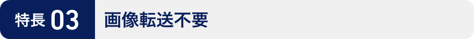 特長03:画像転送不要