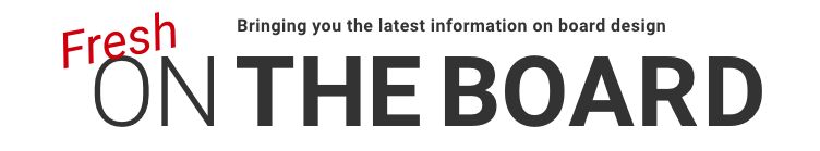 Bringing you the latest information on board design Fresh ON THE BOARD