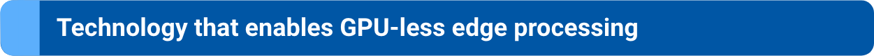 Technology that enables GPU-less edge processing