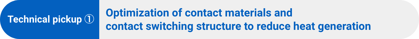 Technical pickup ①:Optimization of contact materials and contact switching structure to reduce heat generation