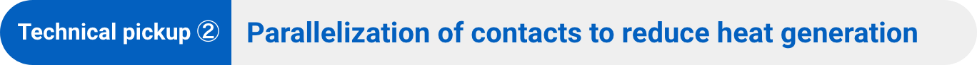 Technical pickup ②:Parallelization of contacts to reduce heat generation
