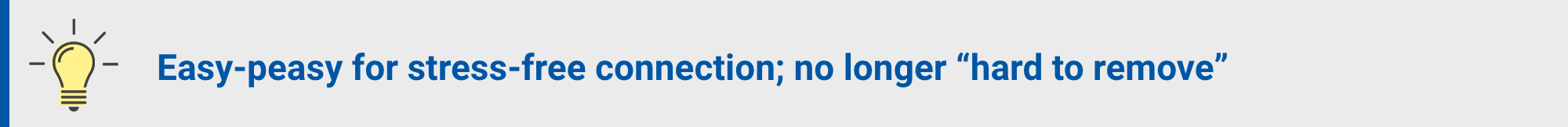 Easy-peasy for stress-free connection; no longer "hard to remove"