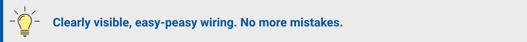 Clearly visible, easy-peasy wiring. No more mistakes.