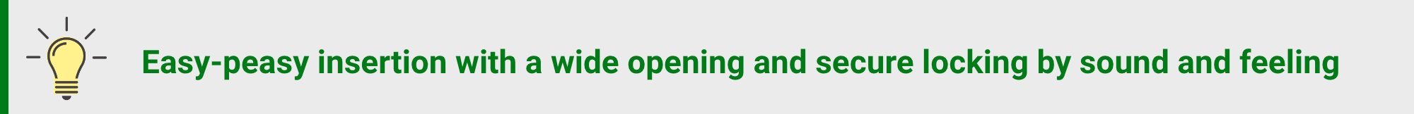 Easy-peasy insertion with a wide opening and secure locking by sound and feeling