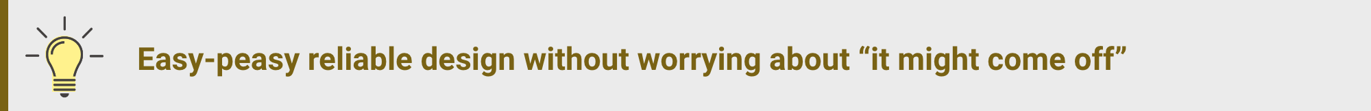 Easy-peasy reliable design without worrying about "it might come off"