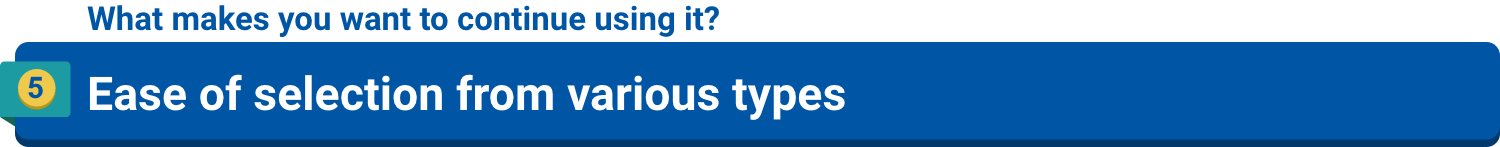 What makes you want to continue using it?5.Ease of selection from various types