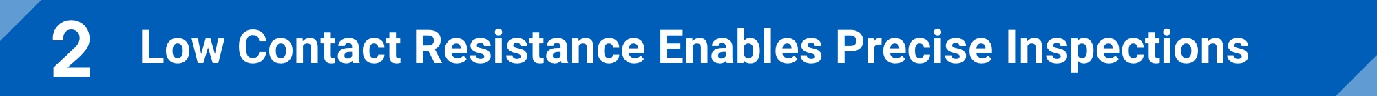 Low Contact Resistance Enables Precise Inspections