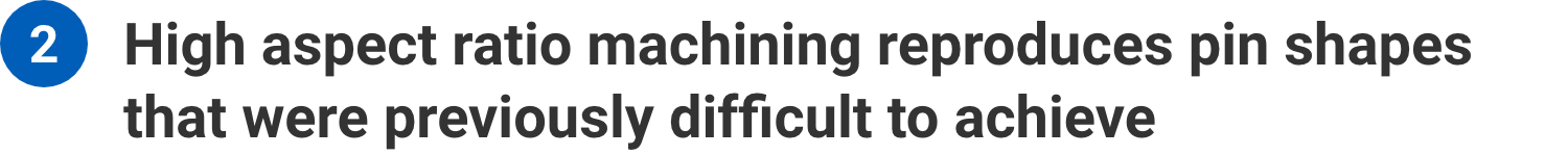 High aspect ratio machining reproduces pin shapes that were previously difficult to achieve